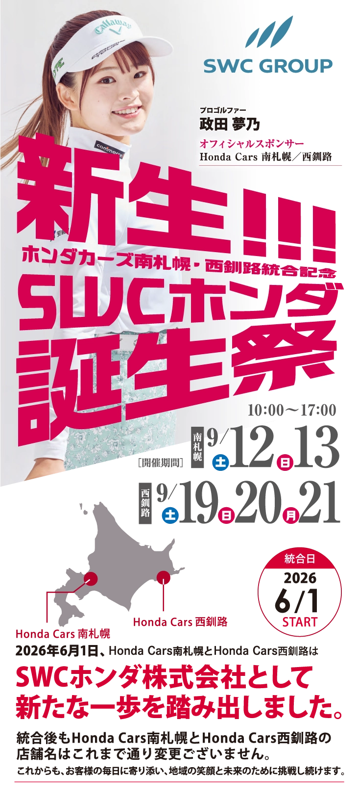 新生!!! ホンダカーズ南札幌・西釧路統合記念 SWCホンダ誕生祭 南札幌 9月12日(土) 、9月13日(日) 西釧路 9月19日(土)、9月20日(日)、9月21日(月) 2026年6月1日、ホンダカーズ南札幌とホンダカーズ西釧路はSWCホンダ株式会社として新たな一歩と踏み出しました。統合後もホンダカーズ南札幌とホンダカーズ西釧路の店舗名はこれまで通り変更ございません。これからも、お客様の毎日に寄り添い、地域の笑顔と未来のために挑戦し続けます。